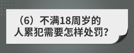 （6）不满18周岁的人累犯需要怎样处罚？