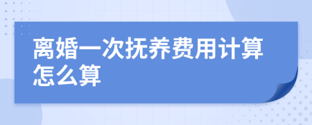 离婚一次抚养费用计算怎么算