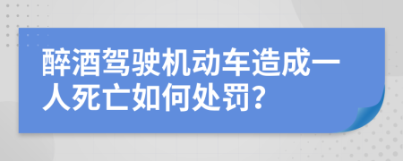 醉酒驾驶机动车造成一人死亡如何处罚？