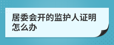 居委会开的监护人证明怎么办