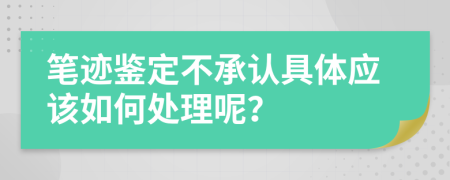 笔迹鉴定不承认具体应该如何处理呢？
