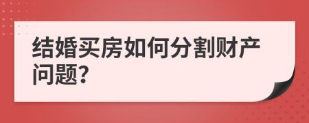 结婚买房如何分割财产问题？