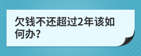 欠钱不还超过2年该如何办？