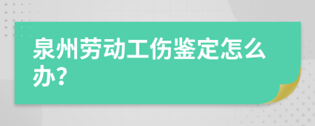 泉州劳动工伤鉴定怎么办？