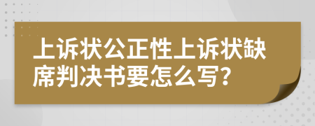 上诉状公正性上诉状缺席判决书要怎么写？