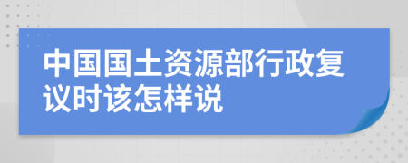 中国国土资源部行政复议时该怎样说