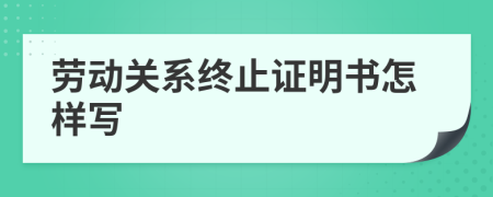 劳动关系终止证明书怎样写