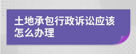 土地承包行政诉讼应该怎么办理