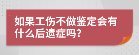 如果工伤不做鉴定会有什么后遗症吗？