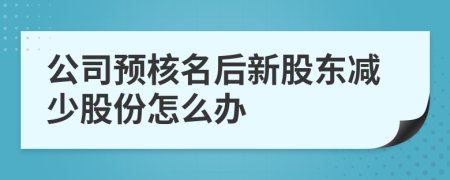 公司预核名后新股东减少股份怎么办