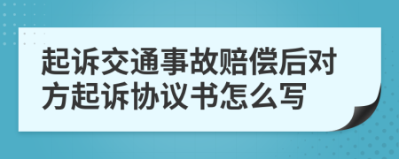 起诉交通事故赔偿后对方起诉协议书怎么写