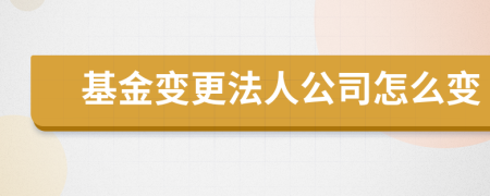 基金变更法人公司怎么变