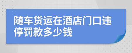 随车货运在酒店门口违停罚款多少钱