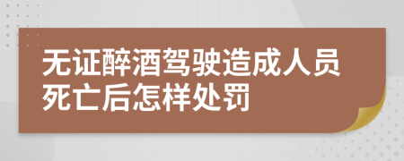 无证醉酒驾驶造成人员死亡后怎样处罚