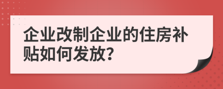 企业改制企业的住房补贴如何发放？