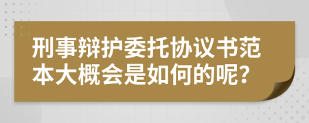 刑事辩护委托协议书范本大概会是如何的呢？