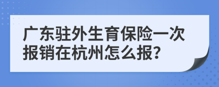 广东驻外生育保险一次报销在杭州怎么报？