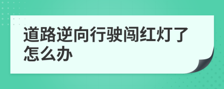道路逆向行驶闯红灯了怎么办