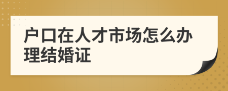 户口在人才市场怎么办理结婚证