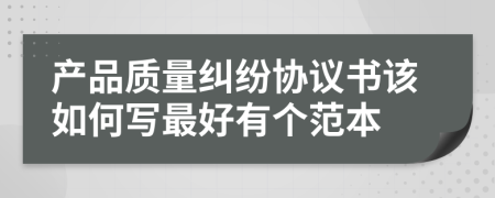 产品质量纠纷协议书该如何写最好有个范本