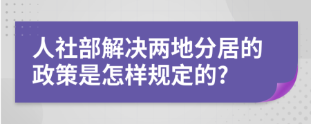 人社部解决两地分居的政策是怎样规定的?