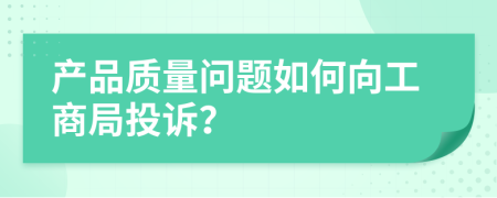 产品质量问题如何向工商局投诉？