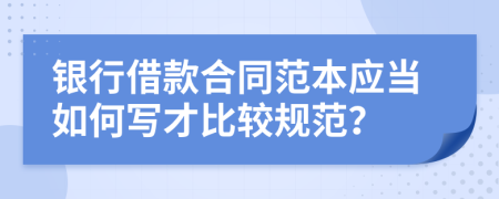 银行借款合同范本应当如何写才比较规范？