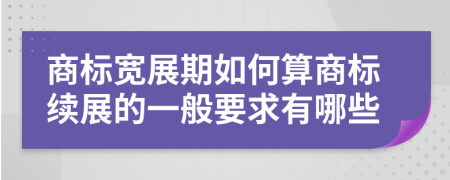 商标宽展期如何算商标续展的一般要求有哪些