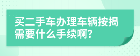 买二手车办理车辆按揭需要什么手续啊？