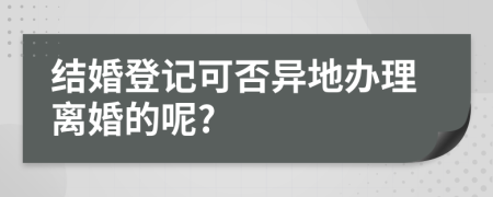 结婚登记可否异地办理离婚的呢?