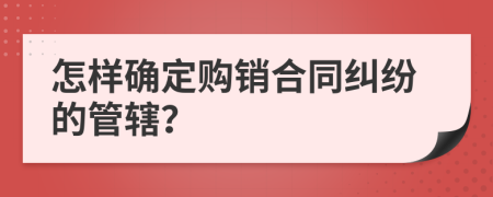 怎样确定购销合同纠纷的管辖？