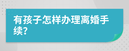 有孩子怎样办理离婚手续？