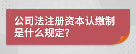 公司法注册资本认缴制是什么规定？