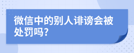 微信中的别人诽谤会被处罚吗?