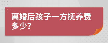 离婚后孩子一方抚养费多少？