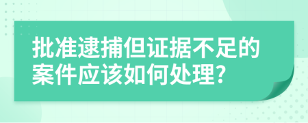 批准逮捕但证据不足的案件应该如何处理?