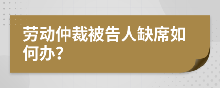 劳动仲裁被告人缺席如何办？