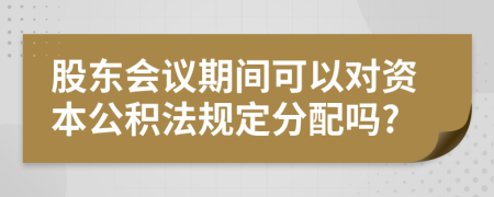 股东会议期间可以对资本公积法规定分配吗?