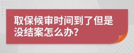 取保候审时间到了但是没结案怎么办？