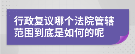 行政复议哪个法院管辖范围到底是如何的呢