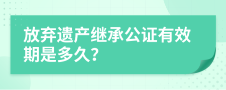 放弃遗产继承公证有效期是多久？