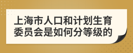 上海市人口和计划生育委员会是如何分等级的