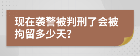 现在袭警被判刑了会被拘留多少天？