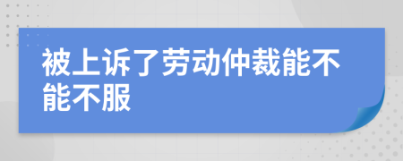 被上诉了劳动仲裁能不能不服