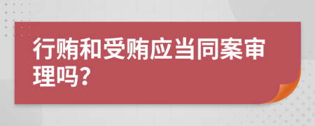 行贿和受贿应当同案审理吗？