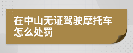 在中山无证驾驶摩托车怎么处罚