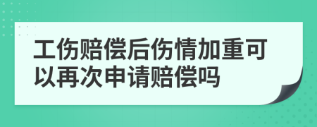 工伤赔偿后伤情加重可以再次申请赔偿吗