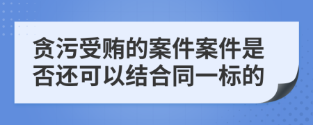 贪污受贿的案件案件是否还可以结合同一标的