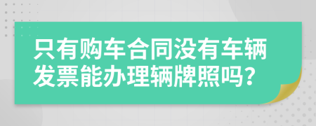 只有购车合同没有车辆发票能办理辆牌照吗？