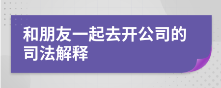 和朋友一起去开公司的司法解释